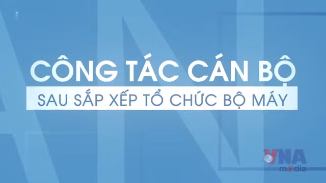 Công tác cán bộ sau tổ chức sắp xếp bộ máy