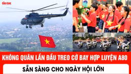 Không quân lần đầu treo cờ bay hợp luyện A80 sẵn sàng cho ngày hội lớn