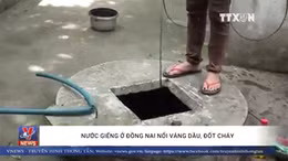 Nước giếng ở Đồng Nai nổi váng dầu, đốt cháy ngùn ngụt