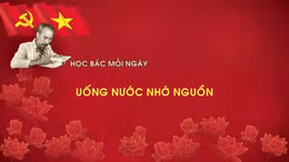Học Bác mỗi ngày: Uống nước nhớ nguồn