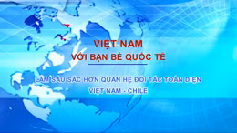 Làm sâu sắc hơn quan hệ Đối tác toàn diện Việt Nam - Chile