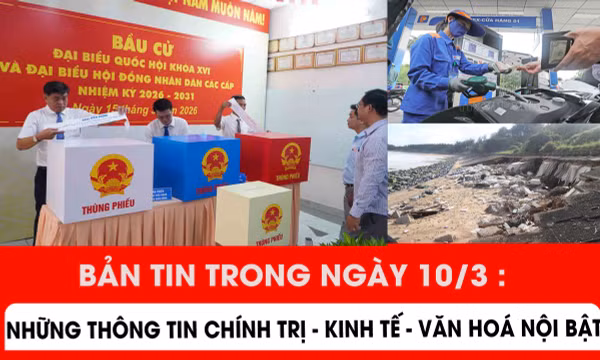 Bản tin trong ngày 10/3: Những thông tin chính trị - kinh tế - văn hoá nổi bật
