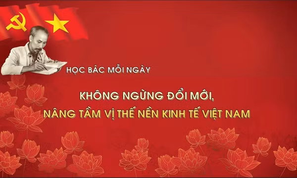 Học Bác mỗi ngày: Không ngừng đổi mới, nâng tầm vị thế nền kinh tế Việt Nam