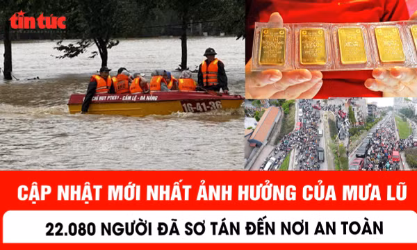 Cập nhật mới nhất ảnh hưởng của mưa lũ: 22.080 người đã sơ tán đến nơi an toàn