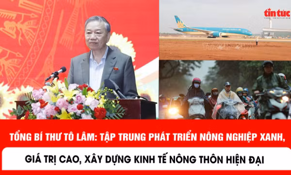 Tổng Bí thư Tô Lâm: Tập trung phát triển nông nghiệp xanh, giá trị cao, xây dựng kinh tế nông thôn hiện đại