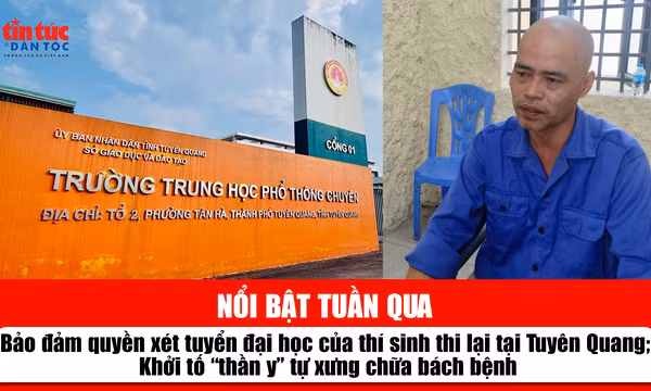 Tin tức TV nổi bật tuần qua: Bảo đảm quyền xét tuyển đại học của thí sinh thi lại tại Tuyên Quang; Khởi tố 'thần y' tự xưng chữa bách bệnh