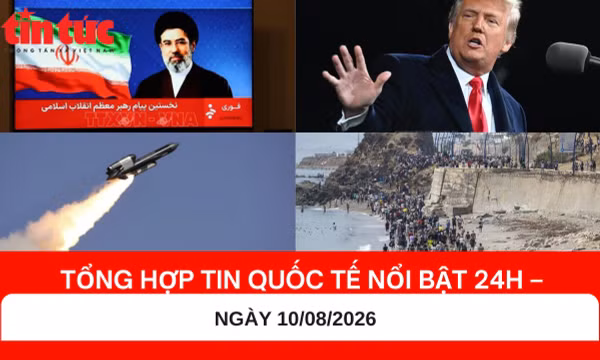 Tổng hợp tin nóng quốc tế 24h - Ngày 10/08/2026