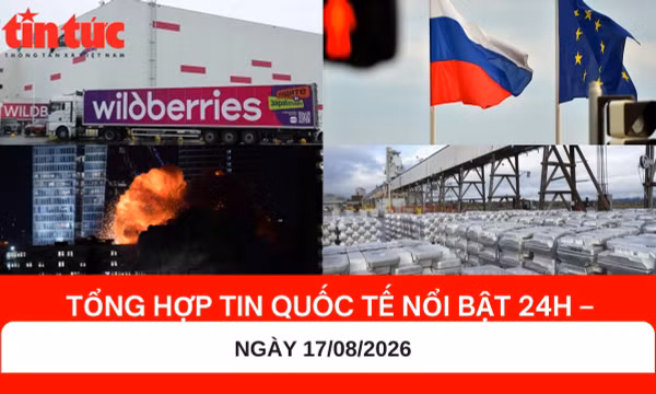 Tổng hợp tin nóng quốc tế 24h - Ngày 17/08/2026