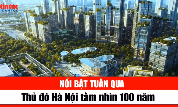 Tin tức TV nổi bật tuần qua: Thủ đô Hà Nội tầm nhìn 100 năm