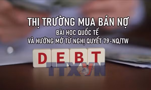 Thị trường mua bán nợ: Bài học quốc tế và hướng mở từ Nghị quyết 79