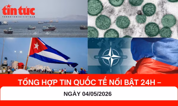 Tổng hợp tin quốc tế nổi bật 24h - Ngày 04/05/2026