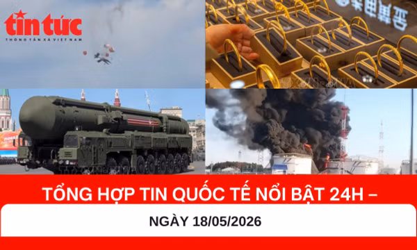 Tổng hợp tin nóng quốc tế 24h - Ngày 18/05/2026