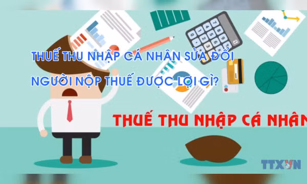 Thuế thu nhập cá nhân sửa đổi: Người nộp thuế được lợi gì?
