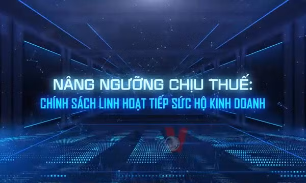 Nâng ngưỡng chịu thuế: Chính sách linh hoạt tiếp sức hộ kinh doanh