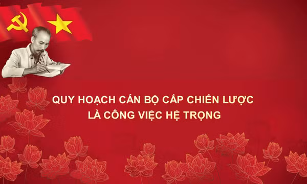Học Bác mỗi ngày: Quy hoạch cán bộ cấp chiến lược là công việc hệ trọng
