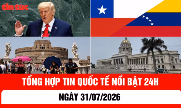 Tổng hợp tin nóng quốc tế 24h - Ngày 31/7/2026