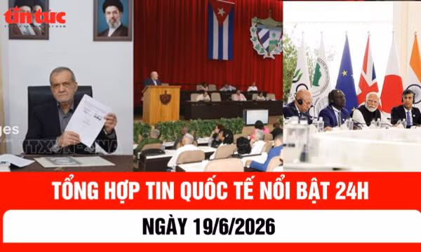 Tổng hợp tin nóng quốc tế 24h - Ngày 19/6/2026