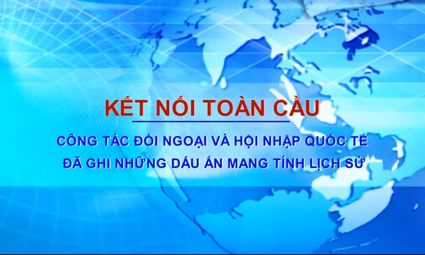 Công tác đối ngoại và hội nhập quốc tế đã ghi những dấu ấn mang tính lịch sử