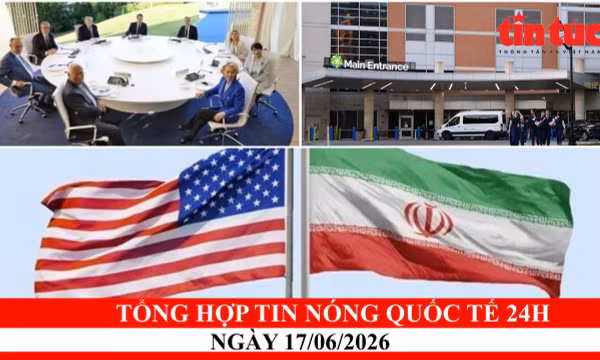 Tổng hợp tin nóng quốc tế 24h - Ngày 17/06/2026