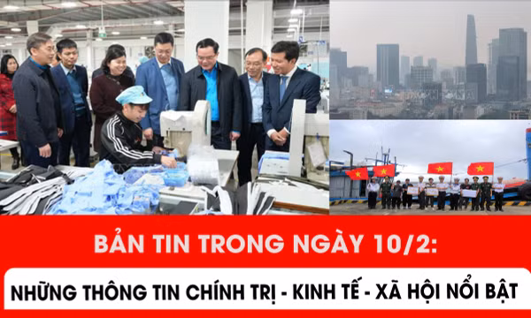 Bản tin trong ngày 10/2: Những vấn đề chính trị - kinh tế - xã hội nổi bật