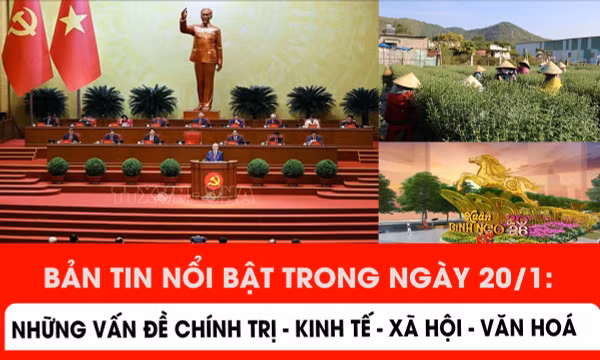 Bản tin nổi bật trong ngày 20/1: Những vấn đề chính trị - kinh tế - xã hội - văn hoá