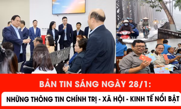 Bản tin sáng ngày 28/1: Những thông tin chính trị - xã hội - kinh tế nổi bật
