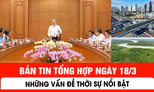 Bản tin tổng hợp ngày 18/3: Những vấn đề thời sự nổi bật