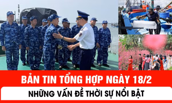 Bản tin tổng hợp ngày 18/2: Những vấn đề thời sự nổi bật