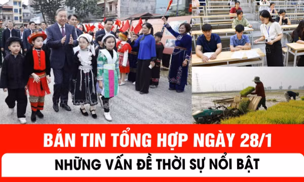 Bản tin tổng hợp ngày 28/1: Những vấn đề thời sự nổi bật