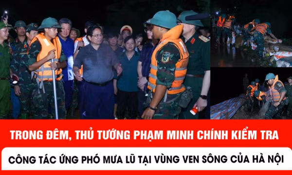 Trong đêm, Thủ tướng Phạm Minh Chính kiểm tra công tác ứng phó mưa lũ tại vùng ven sông của Hà Nội