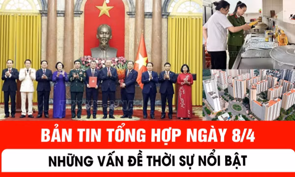 Bản tin tổng hợp ngày 8/4: Những vấn đề thời sự nổi bật