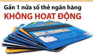 Gần 1 nửa số thẻ ngân hàng không hoạt động