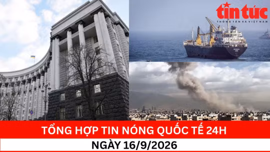 Tổng hợp tin nóng quốc tế 24h - Ngày 16/9/2026