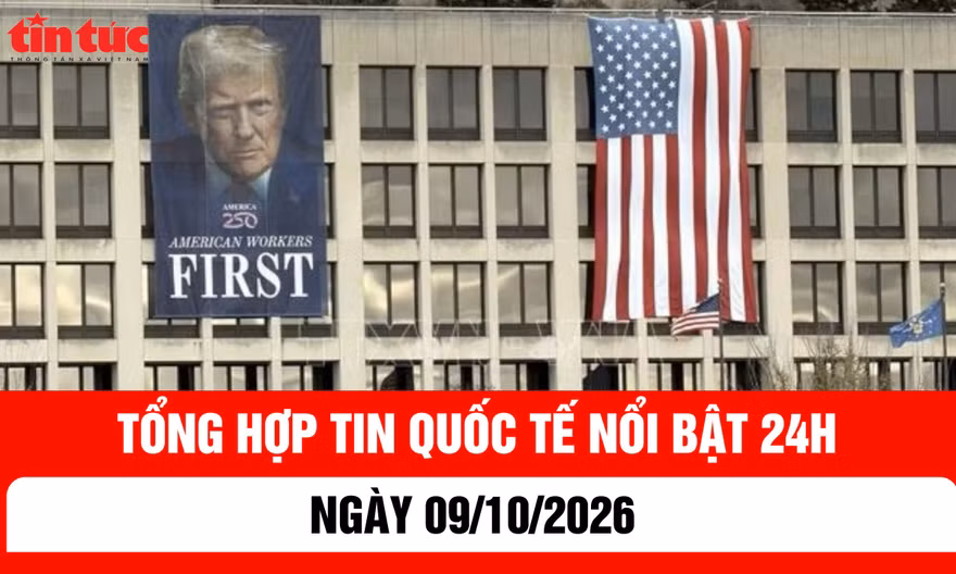 Tổng hợp tin nóng quốc tế 24h - Ngày 9/10/2026