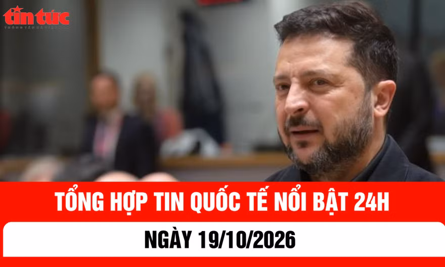 Tổng hợp tin nóng quốc tế 24h - Ngày 19/10/2026