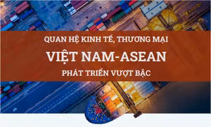Quan hệ kinh tế, thương mại Việt Nam - ASEAN phát triển vượt bậc