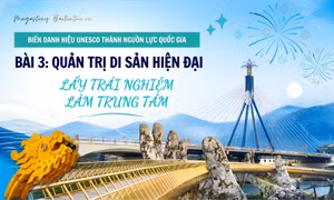 Biến danh hiệu UNESCO thành nguồn lực quốc gia - Bài 3: Quản trị di sản hiện đại, lấy trải nghiệm làm trung tâm
