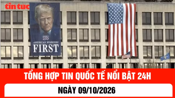Tổng hợp tin nóng quốc tế 24h - Ngày 9/10/2026