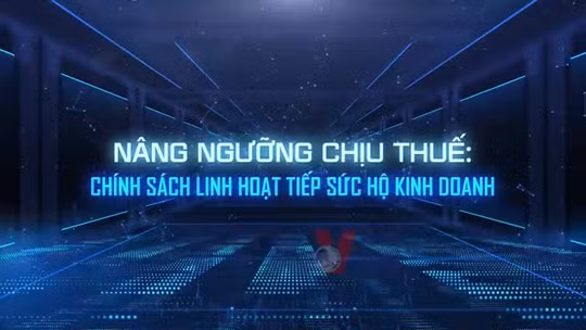 Nâng ngưỡng chịu thuế: Chính sách linh hoạt tiếp sức hộ kinh doanh