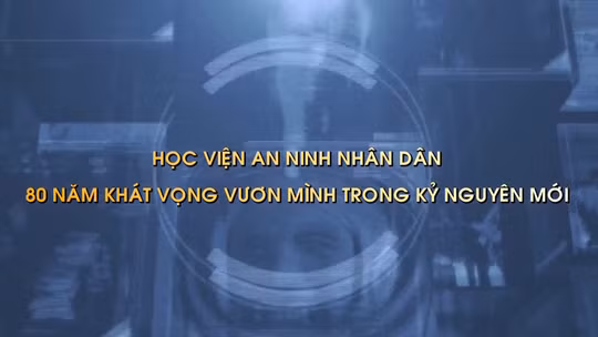 Thông điệp lịch sử: Học viện An ninh nhân dân - 80 năm khát vọng vươn mình trong kỷ nguyên mới