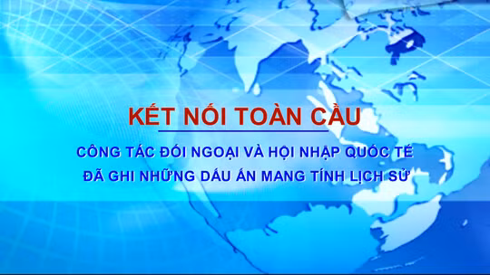 Công tác đối ngoại và hội nhập quốc tế đã ghi những dấu ấn mang tính lịch sử
