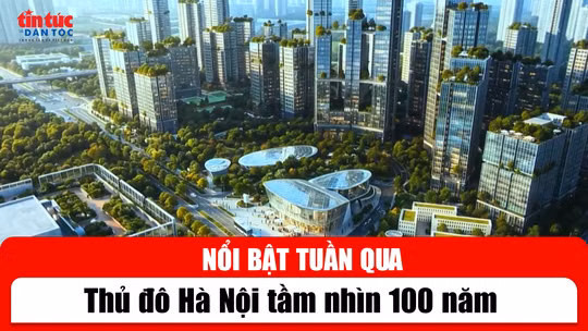 Tin tức TV nổi bật tuần qua: Thủ đô Hà Nội tầm nhìn 100 năm