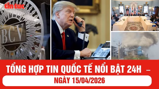 Tổng hợp tin quốc tế nổi bật 24h - ngày 15/04/2026