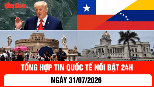 Tổng hợp tin nóng quốc tế 24h - Ngày 31/7/2026