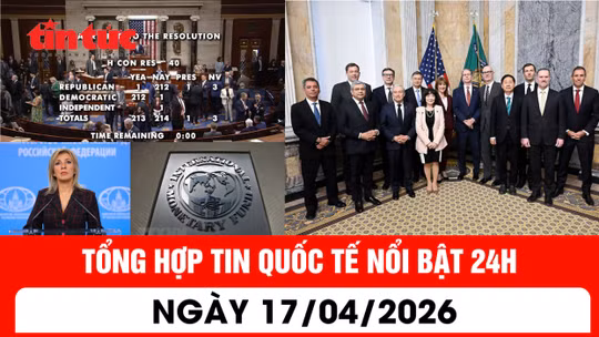 Tổng hợp tin quốc tế nổi bật 24h - Ngày 17/04/2026