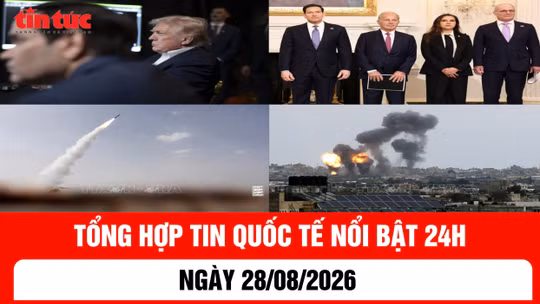 Tổng hợp tin nóng quốc tế 24h - Ngày 28/8/2026