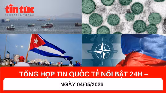 Tổng hợp tin quốc tế nổi bật 24h - Ngày 04/05/2026