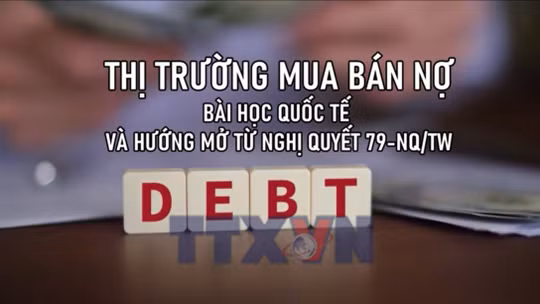 Thị trường mua bán nợ: Bài học quốc tế và hướng mở từ Nghị quyết 79