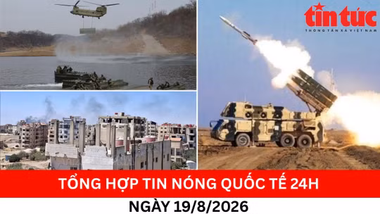 Tổng hợp tin nóng quốc tế 24h - Ngày 19/08/2026