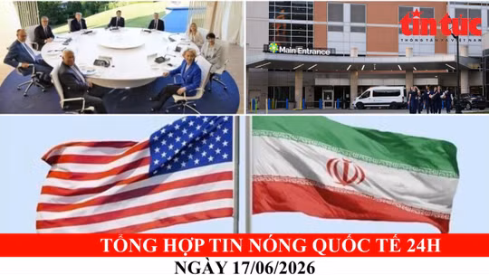 Tổng hợp tin nóng quốc tế 24h - Ngày 17/06/2026